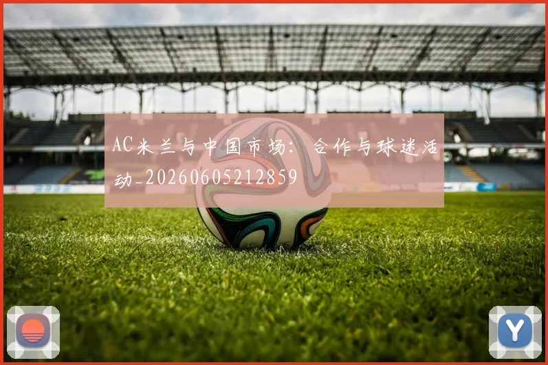 AC米兰与中国市场:合作与球迷活动_20260605212859