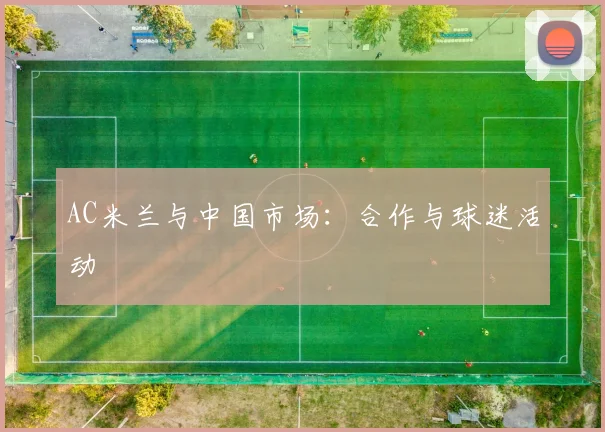 AC米兰与中国市场:合作与球迷活动