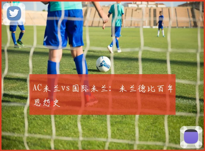 AC米兰vs国际米兰:米兰德比百年恩怨史