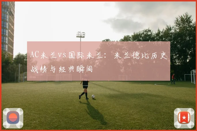 AC米兰vs国际米兰：米兰德比历史战绩与经典瞬间
